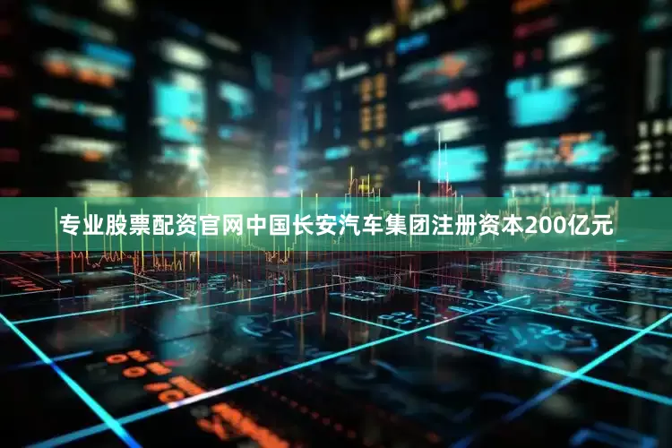 专业股票配资官网中国长安汽车集团注册资本200亿元