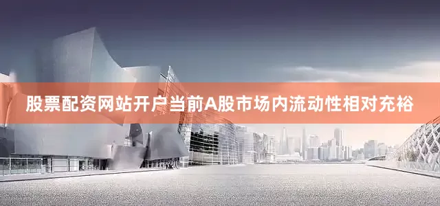 股票配资网站开户当前A股市场内流动性相对充裕
