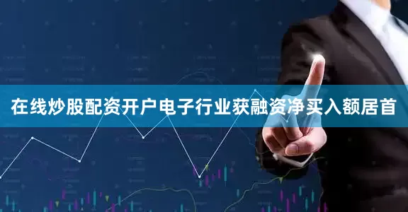 在线炒股配资开户电子行业获融资净买入额居首