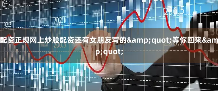 配资正规网上炒股配资还有女朋友写的&quot;等你回来&quot;