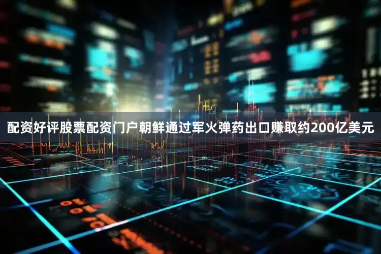 配资好评股票配资门户朝鲜通过军火弹药出口赚取约200亿美元