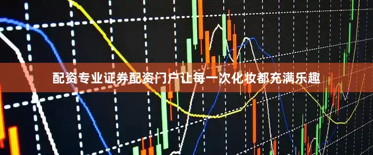 配资专业证券配资门户让每一次化妆都充满乐趣