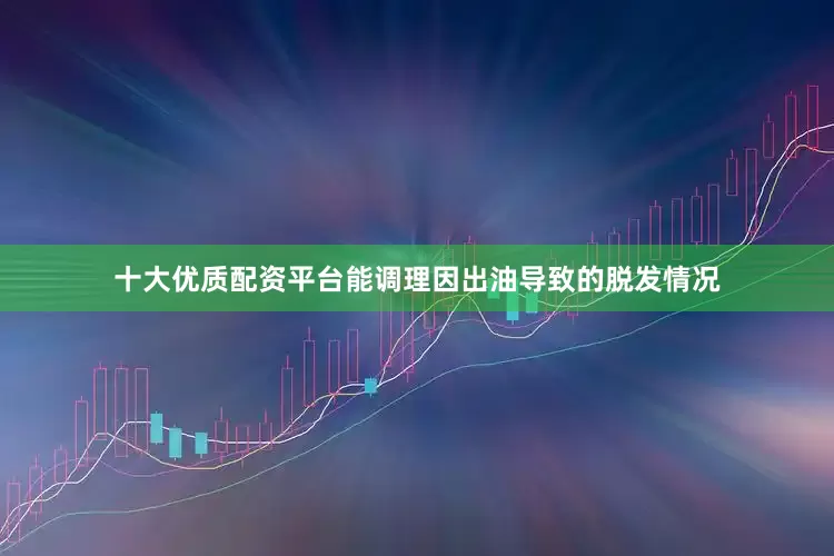 十大优质配资平台能调理因出油导致的脱发情况