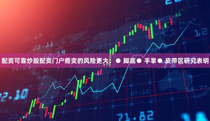 配资可靠炒股配资门户癌变的风险更大：● 脚底● 手掌● 皮带区研究表明