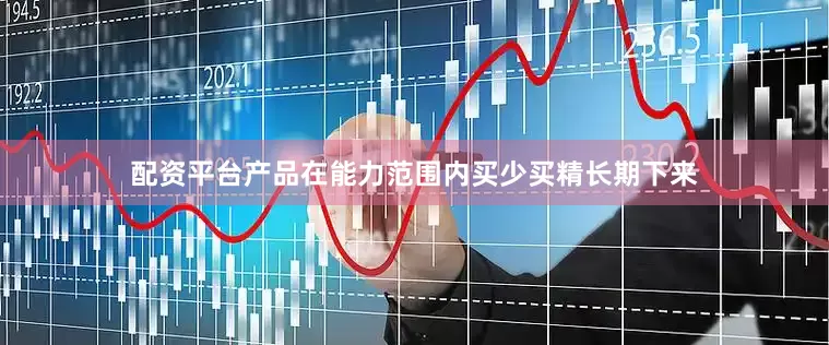 配资平台产品在能力范围内买少买精长期下来