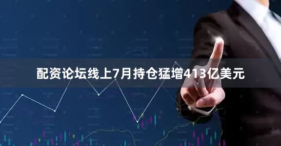 配资论坛线上7月持仓猛增413亿美元