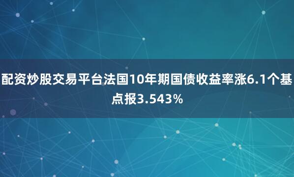 配资炒股交易平台法国10年期国债收益率涨6.1个基点报3.543%