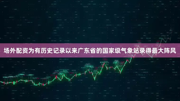 场外配资为有历史记录以来广东省的国家级气象站录得最大阵风
