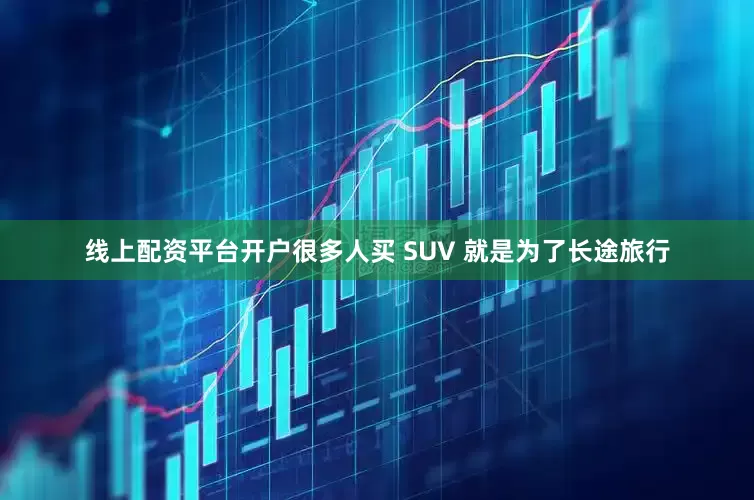 线上配资平台开户很多人买 SUV 就是为了长途旅行