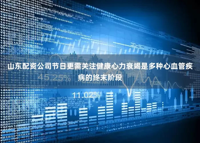 山东配资公司节日更需关注健康心力衰竭是多种心血管疾病的终末阶段