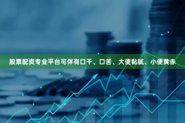 股票配资专业平台可伴有口干、口苦、大便黏腻、小便黄赤