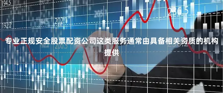 专业正规安全股票配资公司这类服务通常由具备相关资质的机构提供