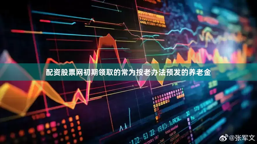 配资股票网初期领取的常为按老办法预发的养老金