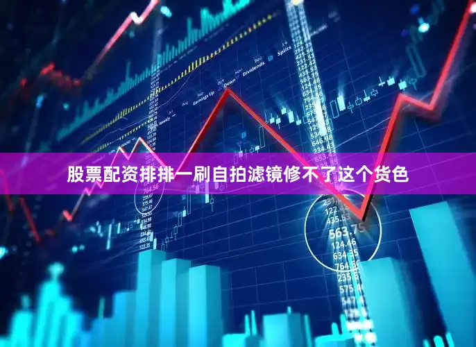 股票配资排排一刷自拍滤镜修不了这个货色