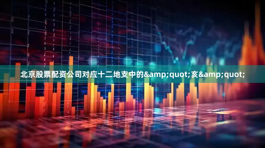北京股票配资公司对应十二地支中的&quot;亥&quot;