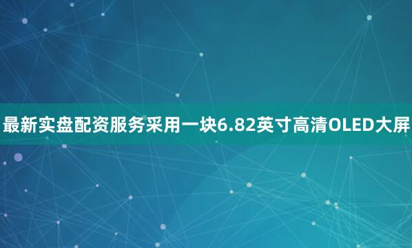 最新实盘配资服务采用一块6.82英寸高清OLED大屏