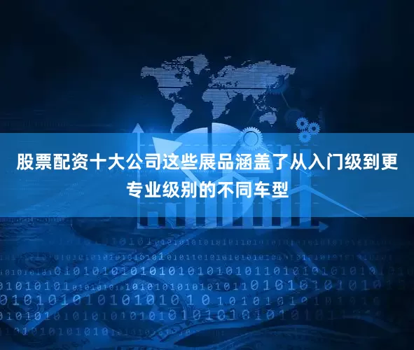 股票配资十大公司这些展品涵盖了从入门级到更专业级别的不同车型