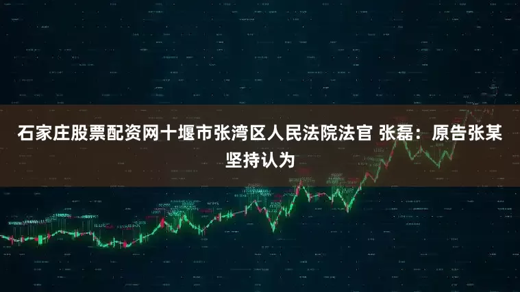 石家庄股票配资网十堰市张湾区人民法院法官 张磊:原告张某坚持认为