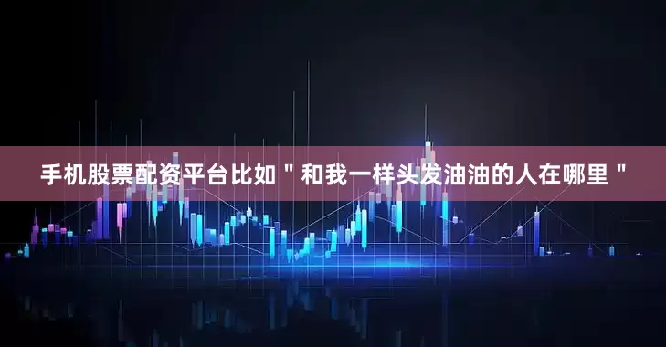 手机股票配资平台比如"和我一样头发油油的人在哪里"
